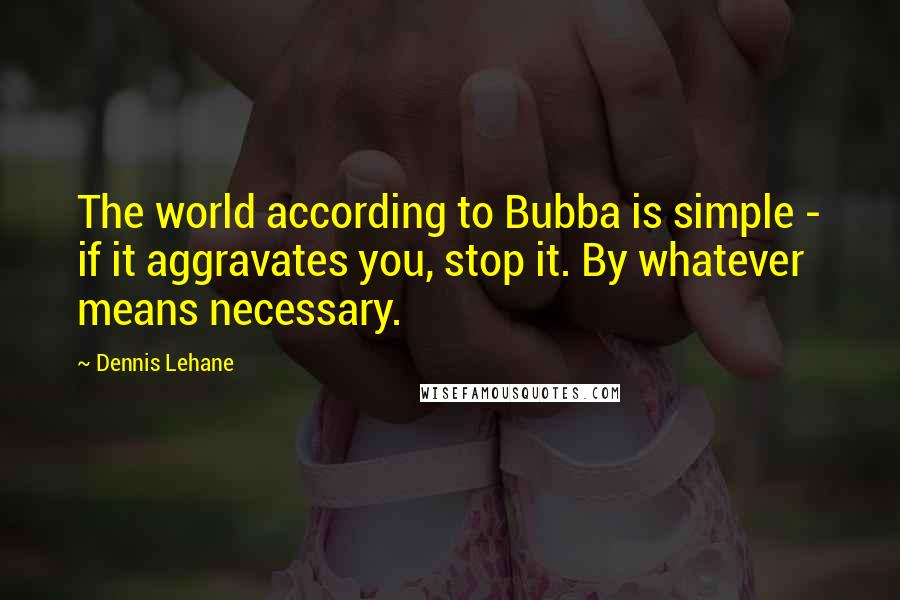 Dennis Lehane Quotes: The world according to Bubba is simple - if it aggravates you, stop it. By whatever means necessary.