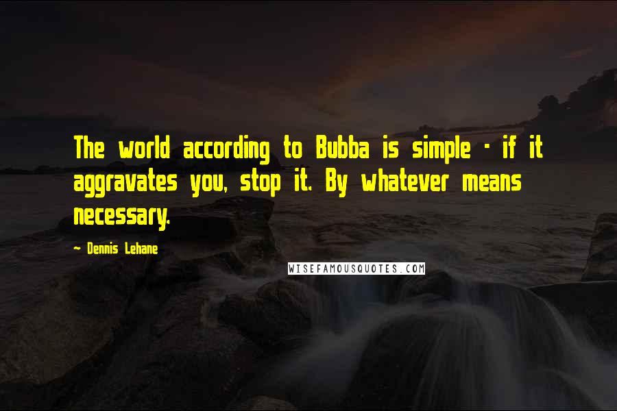 Dennis Lehane Quotes: The world according to Bubba is simple - if it aggravates you, stop it. By whatever means necessary.