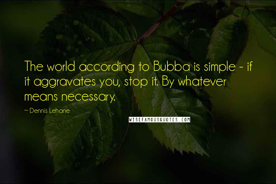 Dennis Lehane Quotes: The world according to Bubba is simple - if it aggravates you, stop it. By whatever means necessary.