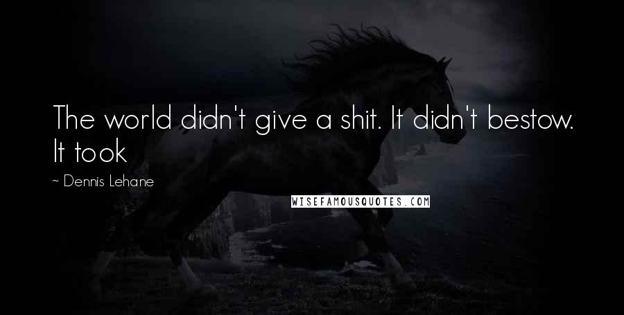 Dennis Lehane Quotes: The world didn't give a shit. It didn't bestow. It took