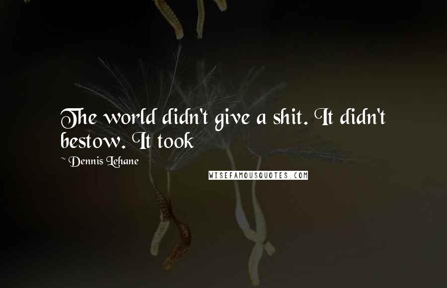 Dennis Lehane Quotes: The world didn't give a shit. It didn't bestow. It took