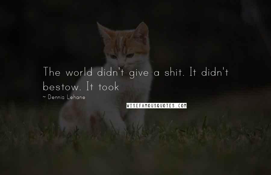 Dennis Lehane Quotes: The world didn't give a shit. It didn't bestow. It took