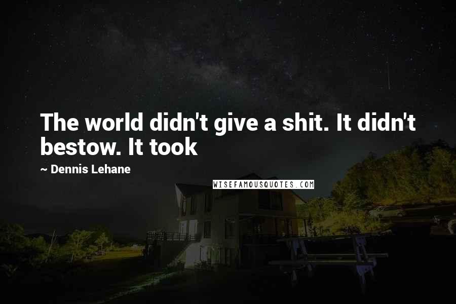Dennis Lehane Quotes: The world didn't give a shit. It didn't bestow. It took