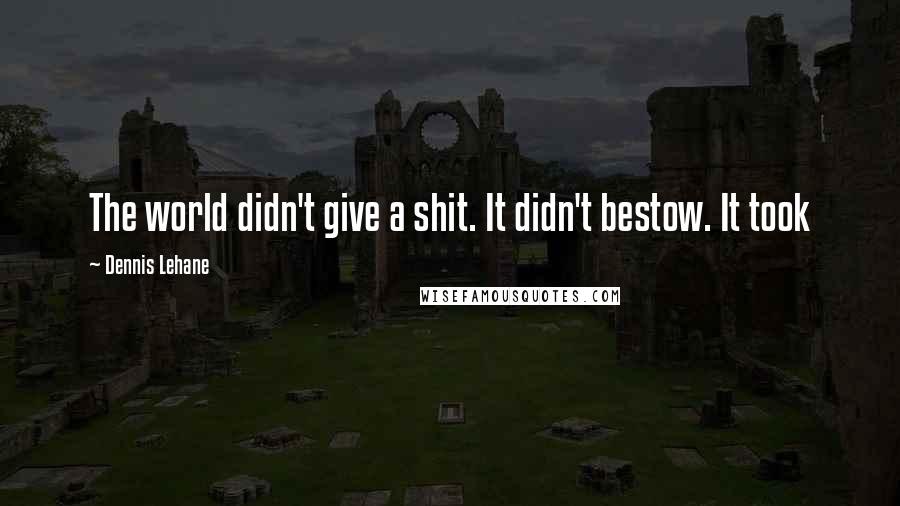 Dennis Lehane Quotes: The world didn't give a shit. It didn't bestow. It took