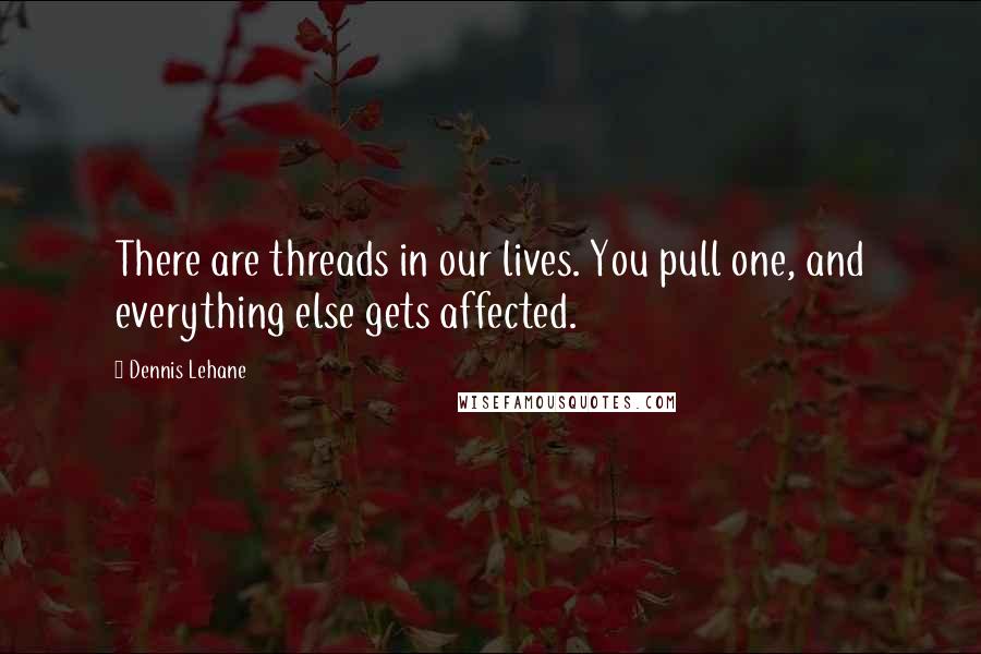 Dennis Lehane Quotes: There are threads in our lives. You pull one, and everything else gets affected.