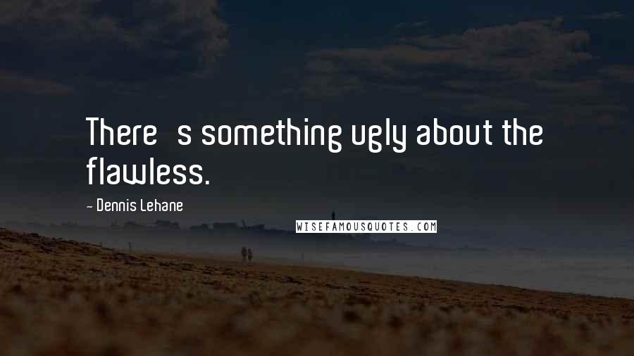 Dennis Lehane Quotes: There's something ugly about the flawless.