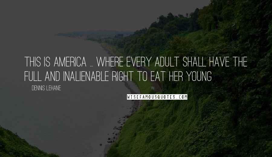 Dennis Lehane Quotes: This is America ... where every adult shall have the full and inalienable right to eat her young