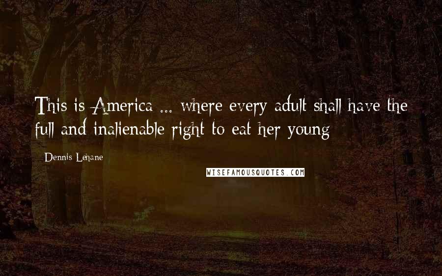 Dennis Lehane Quotes: This is America ... where every adult shall have the full and inalienable right to eat her young