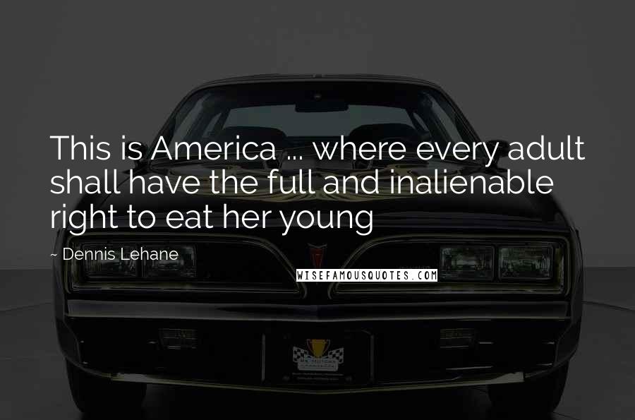 Dennis Lehane Quotes: This is America ... where every adult shall have the full and inalienable right to eat her young