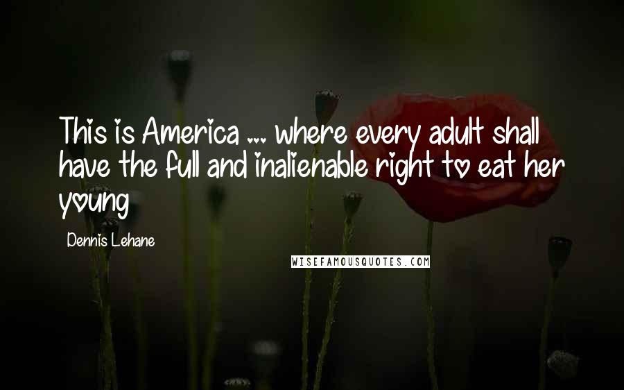Dennis Lehane Quotes: This is America ... where every adult shall have the full and inalienable right to eat her young