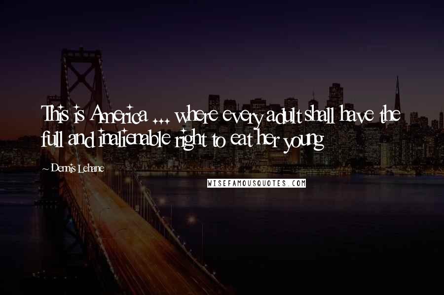 Dennis Lehane Quotes: This is America ... where every adult shall have the full and inalienable right to eat her young