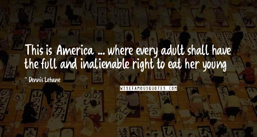 Dennis Lehane Quotes: This is America ... where every adult shall have the full and inalienable right to eat her young