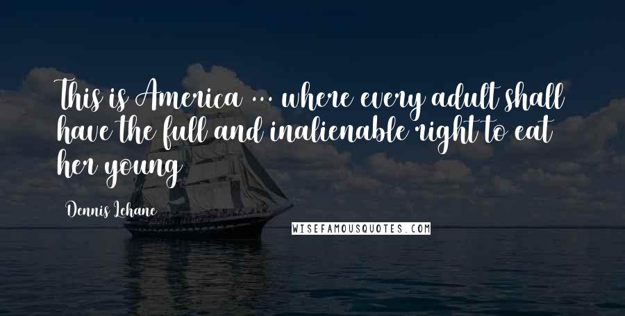 Dennis Lehane Quotes: This is America ... where every adult shall have the full and inalienable right to eat her young
