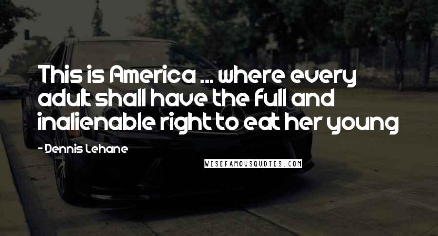 Dennis Lehane Quotes: This is America ... where every adult shall have the full and inalienable right to eat her young