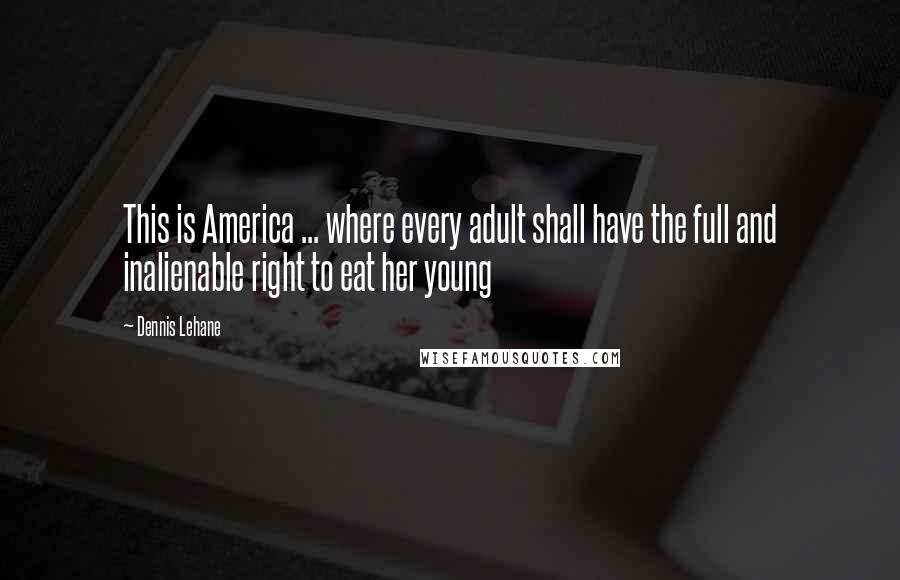 Dennis Lehane Quotes: This is America ... where every adult shall have the full and inalienable right to eat her young
