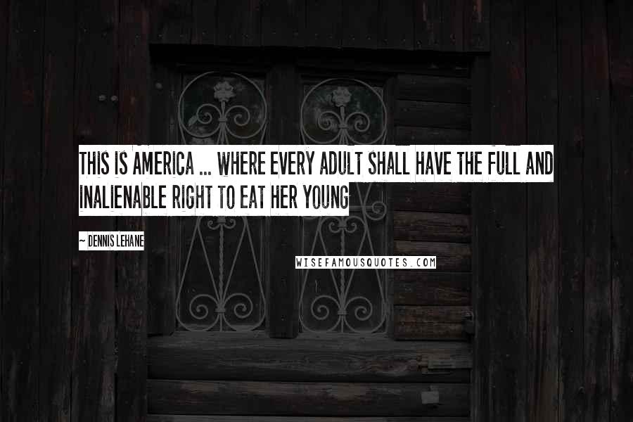 Dennis Lehane Quotes: This is America ... where every adult shall have the full and inalienable right to eat her young