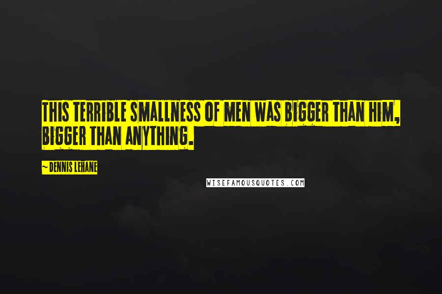 Dennis Lehane Quotes: This terrible smallness of men was bigger than him, bigger than anything.