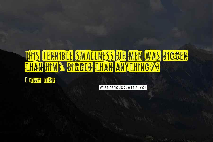 Dennis Lehane Quotes: This terrible smallness of men was bigger than him, bigger than anything.