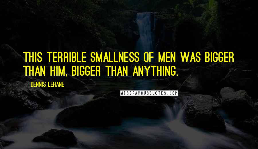Dennis Lehane Quotes: This terrible smallness of men was bigger than him, bigger than anything.