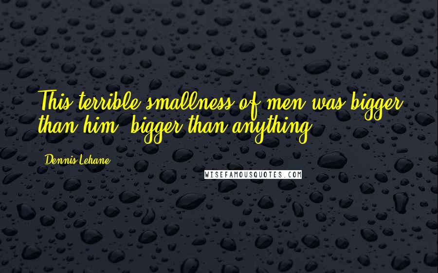 Dennis Lehane Quotes: This terrible smallness of men was bigger than him, bigger than anything.