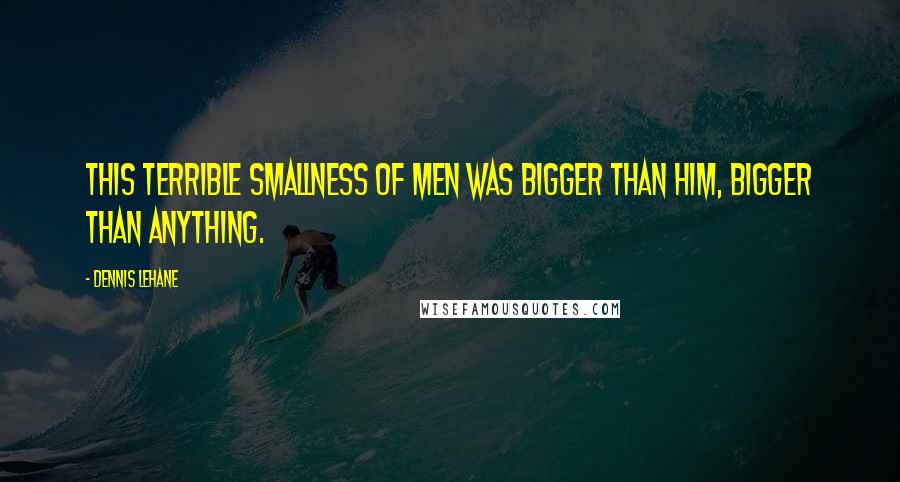 Dennis Lehane Quotes: This terrible smallness of men was bigger than him, bigger than anything.