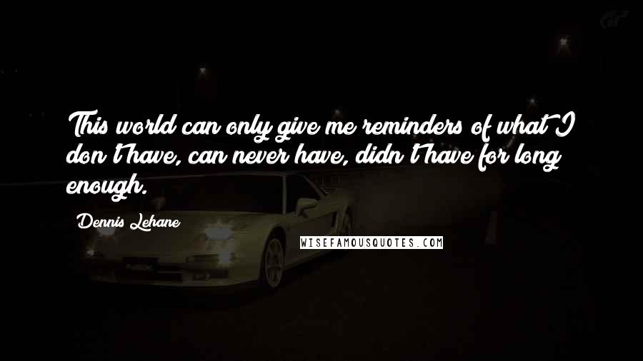 Dennis Lehane Quotes: This world can only give me reminders of what I don't have, can never have, didn't have for long enough.