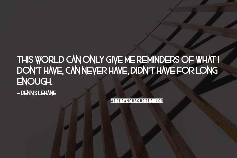 Dennis Lehane Quotes: This world can only give me reminders of what I don't have, can never have, didn't have for long enough.