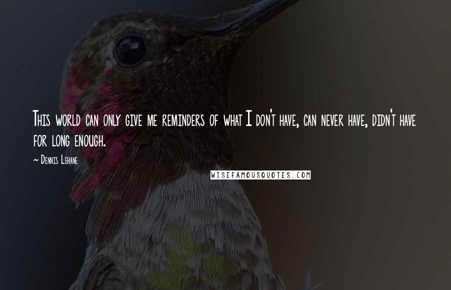 Dennis Lehane Quotes: This world can only give me reminders of what I don't have, can never have, didn't have for long enough.