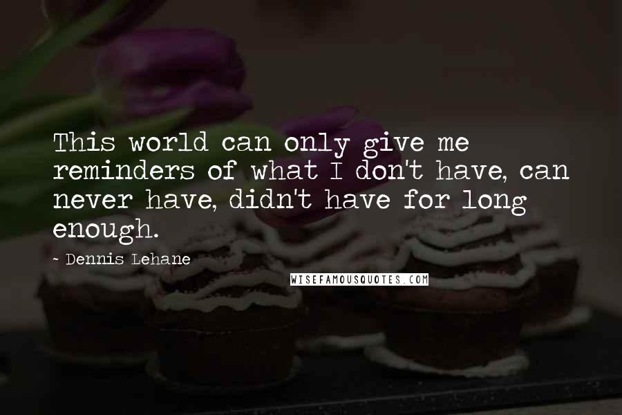 Dennis Lehane Quotes: This world can only give me reminders of what I don't have, can never have, didn't have for long enough.