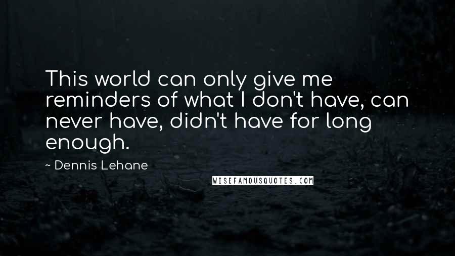 Dennis Lehane Quotes: This world can only give me reminders of what I don't have, can never have, didn't have for long enough.