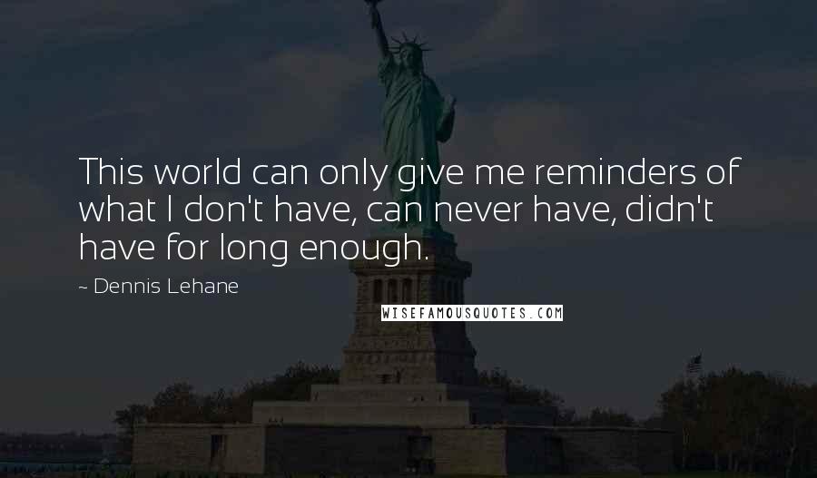 Dennis Lehane Quotes: This world can only give me reminders of what I don't have, can never have, didn't have for long enough.