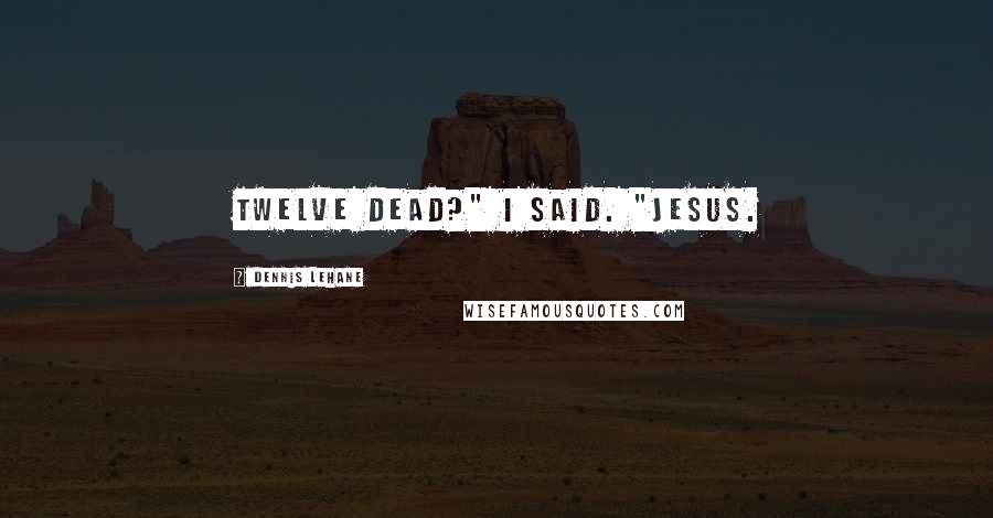Dennis Lehane Quotes: Twelve dead?" I said. "Jesus.