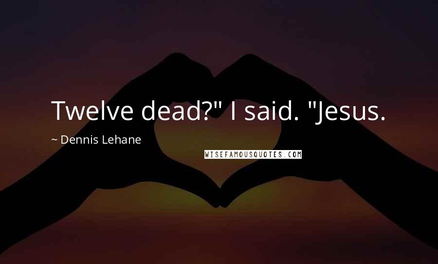 Dennis Lehane Quotes: Twelve dead?" I said. "Jesus.