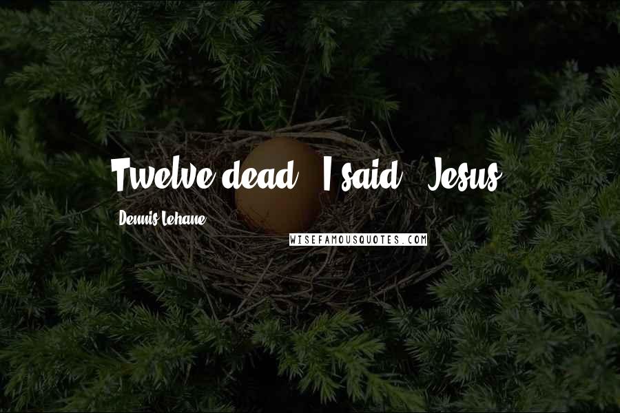 Dennis Lehane Quotes: Twelve dead?" I said. "Jesus.