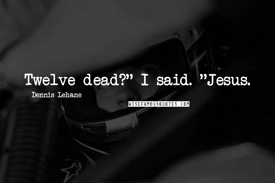 Dennis Lehane Quotes: Twelve dead?" I said. "Jesus.