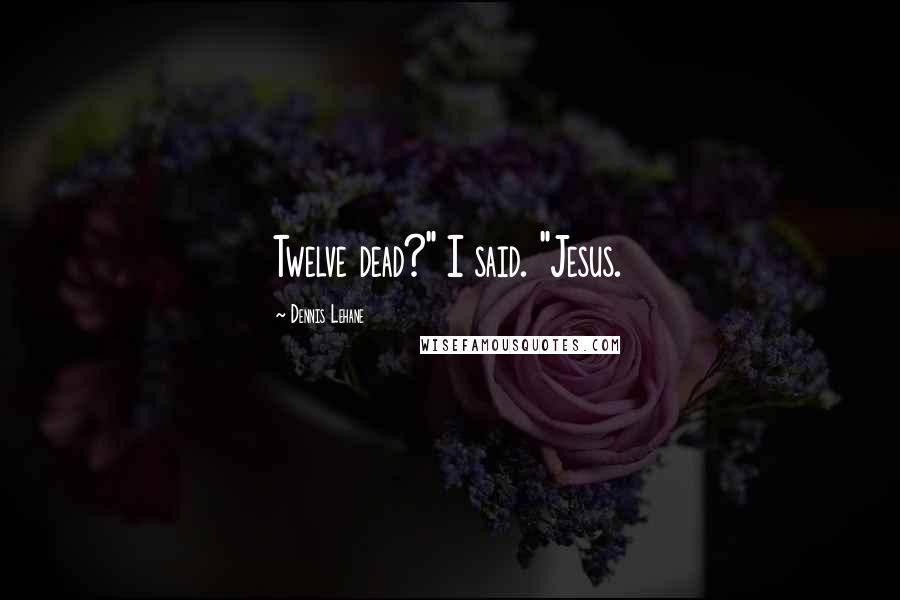 Dennis Lehane Quotes: Twelve dead?" I said. "Jesus.