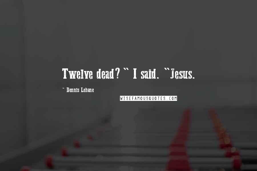 Dennis Lehane Quotes: Twelve dead?" I said. "Jesus.