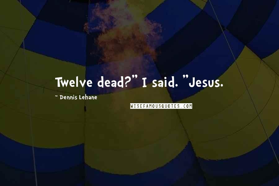 Dennis Lehane Quotes: Twelve dead?" I said. "Jesus.