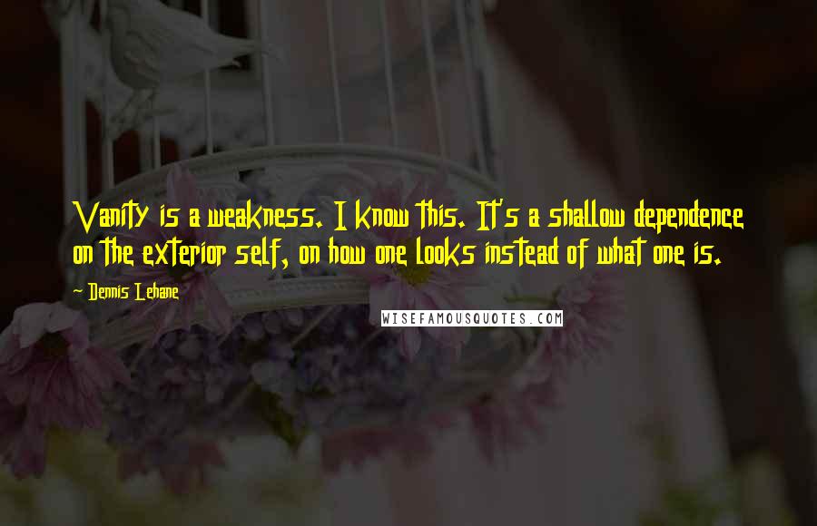 Dennis Lehane Quotes: Vanity is a weakness. I know this. It's a shallow dependence on the exterior self, on how one looks instead of what one is.