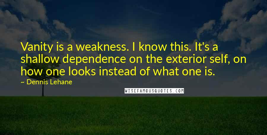 Dennis Lehane Quotes: Vanity is a weakness. I know this. It's a shallow dependence on the exterior self, on how one looks instead of what one is.