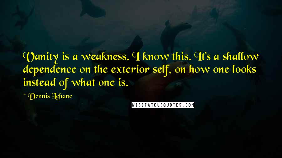 Dennis Lehane Quotes: Vanity is a weakness. I know this. It's a shallow dependence on the exterior self, on how one looks instead of what one is.