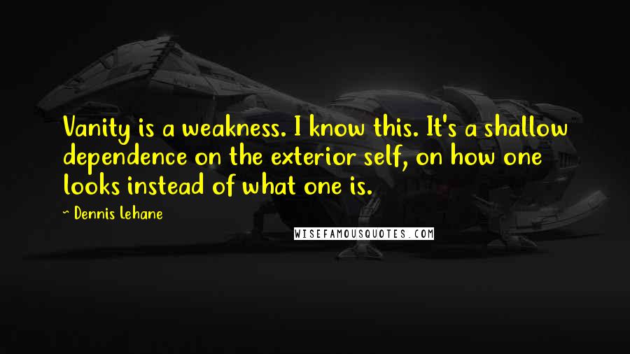 Dennis Lehane Quotes: Vanity is a weakness. I know this. It's a shallow dependence on the exterior self, on how one looks instead of what one is.