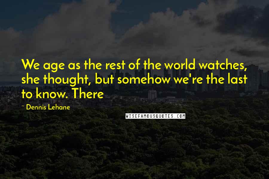 Dennis Lehane Quotes: We age as the rest of the world watches, she thought, but somehow we're the last to know. There