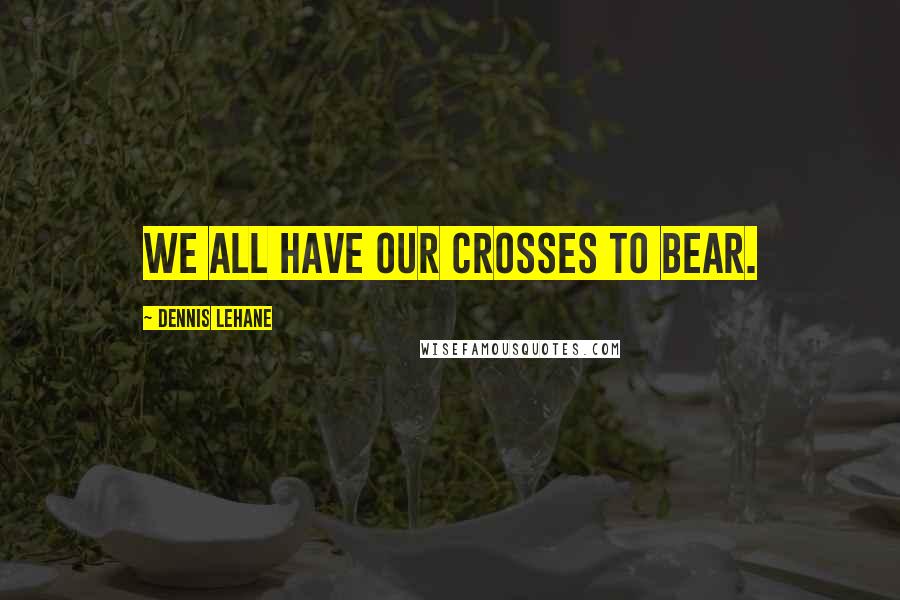 Dennis Lehane Quotes: We all have our crosses to bear.