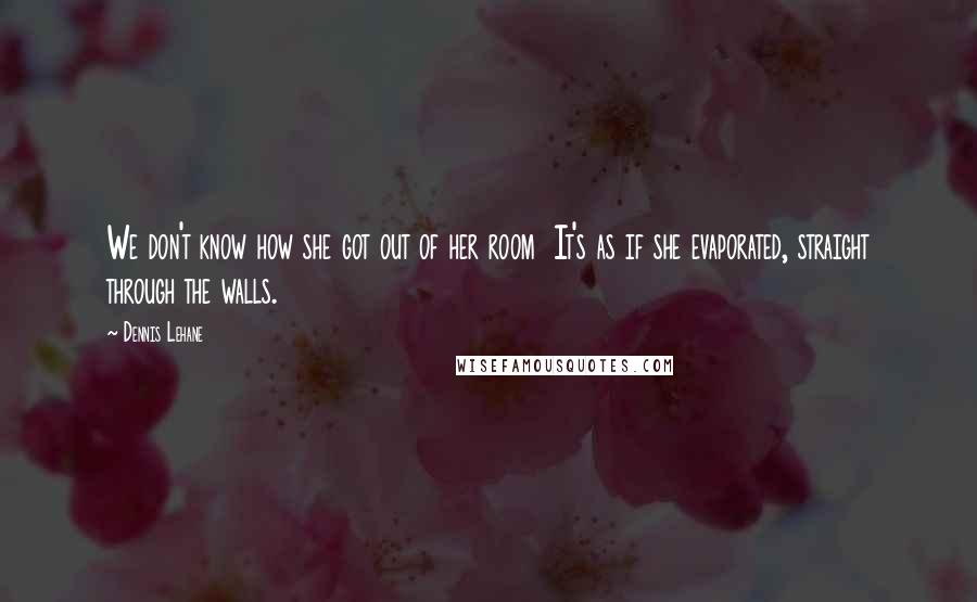 Dennis Lehane Quotes: We don't know how she got out of her room It's as if she evaporated, straight through the walls.