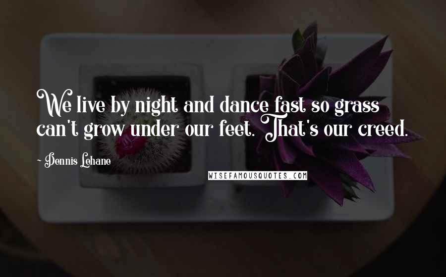 Dennis Lehane Quotes: We live by night and dance fast so grass can't grow under our feet. That's our creed.