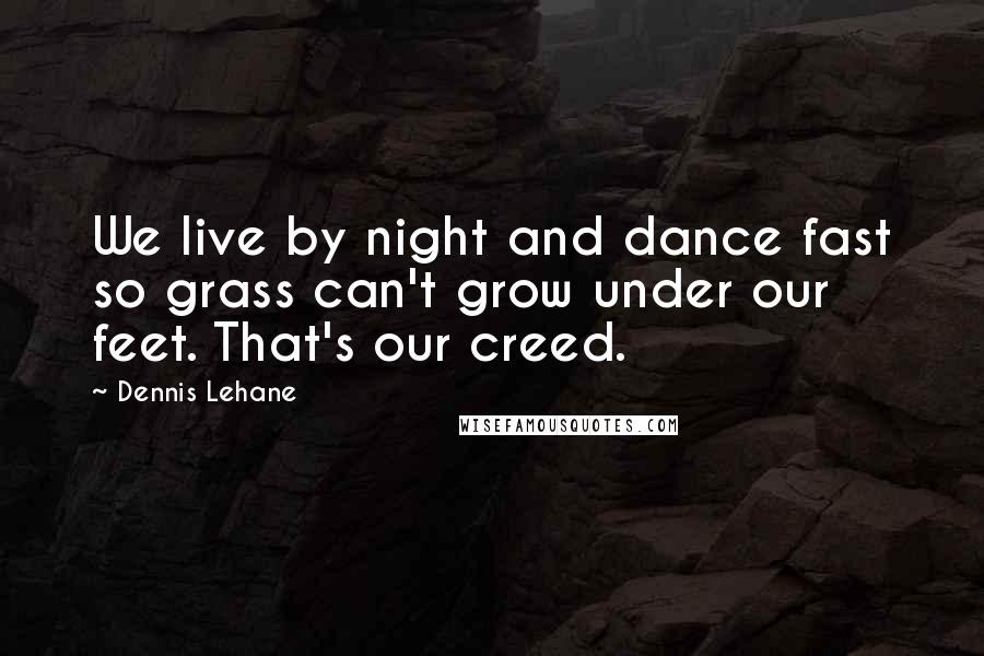 Dennis Lehane Quotes: We live by night and dance fast so grass can't grow under our feet. That's our creed.