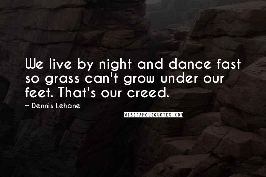 Dennis Lehane Quotes: We live by night and dance fast so grass can't grow under our feet. That's our creed.