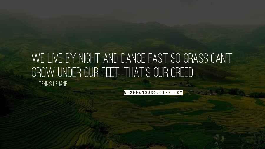 Dennis Lehane Quotes: We live by night and dance fast so grass can't grow under our feet. That's our creed.