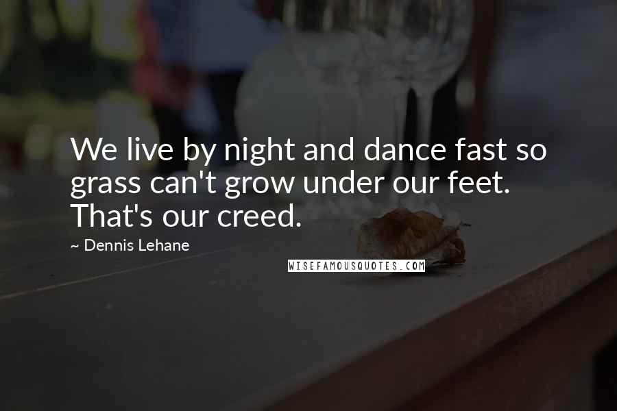 Dennis Lehane Quotes: We live by night and dance fast so grass can't grow under our feet. That's our creed.